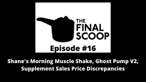 The Final Scoop #16: Shane's Morning Muscle Shake, Ghost Pump V2, Supplement Sales Price Discrepancies